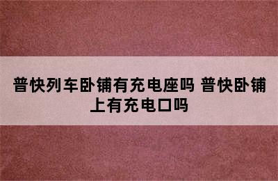 普快列车卧铺有充电座吗 普快卧铺上有充电口吗